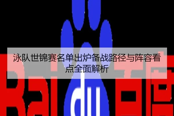 泳队世锦赛名单出炉备战路径与阵容看点全面解析