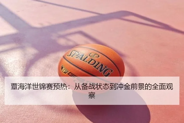 覃海洋世锦赛预热：从备战状态到冲金前景的全面观察