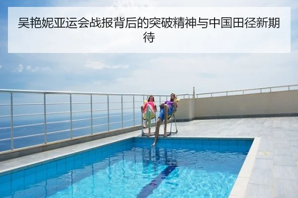 吴艳妮亚运会战报背后的突破精神与中国田径新期待