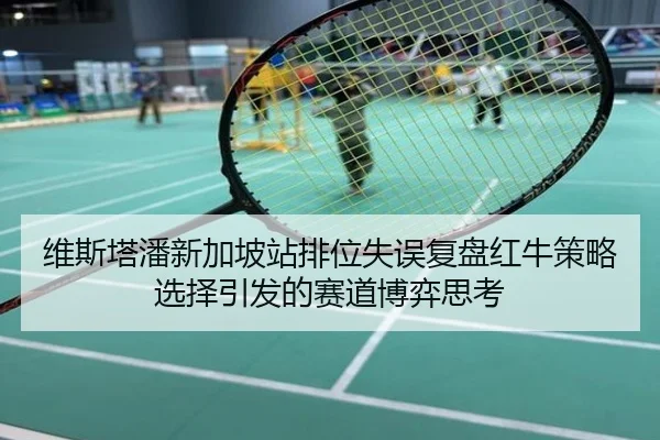 维斯塔潘新加坡站排位失误复盘红牛策略选择引发的赛道博弈思考